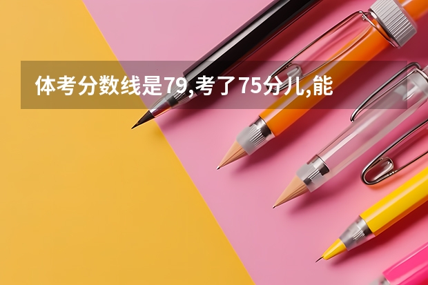 体考分数线是79,考了75分儿,能上什么学吗?