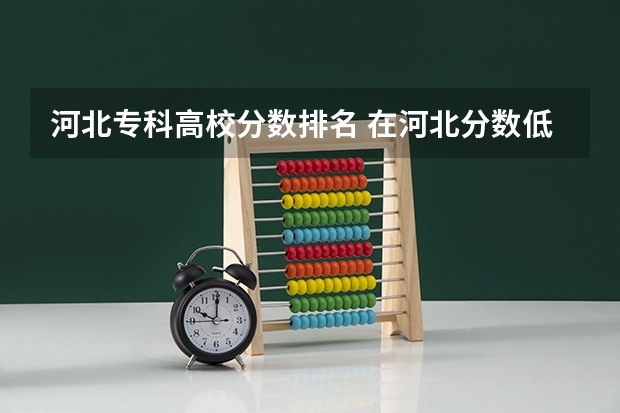 河北专科高校分数排名 在河北分数低的好专科学校?
