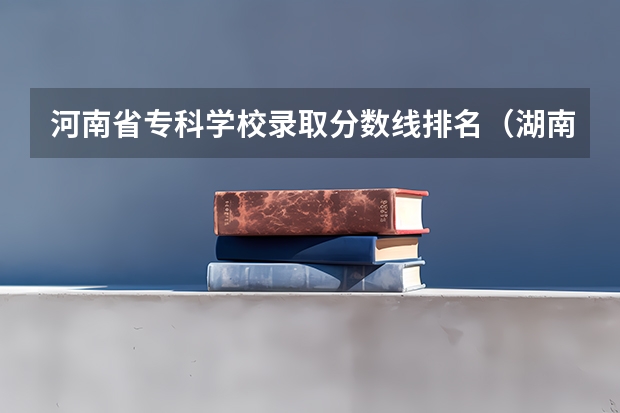 河南省专科学校录取分数线排名（湖南省内专科排名及分数线）
