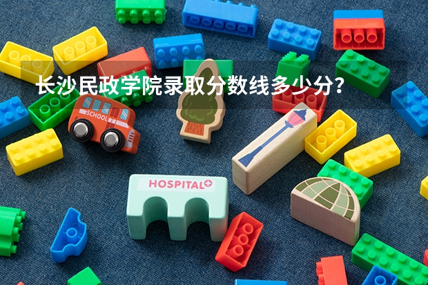 长沙民政学院录取分数线多少分？