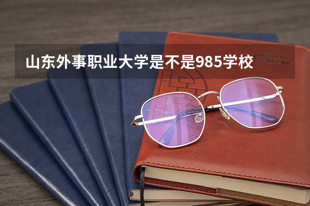 山东外事职业大学是不是985学校 山东外事职业大学有哪些王牌的专业