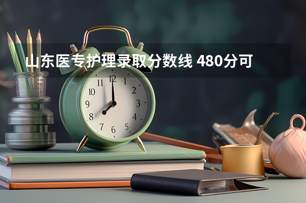 山东医专护理录取分数线 480分可以上那几个山东省护理专科学校