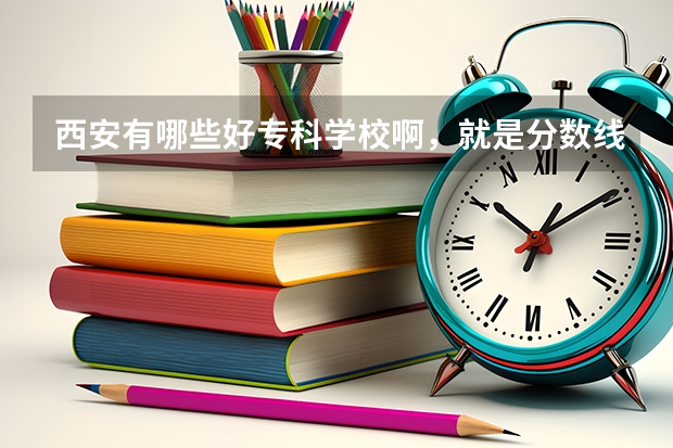 西安有哪些好专科学校啊，就是分数线很高的，接近二本分数线的。西安理工大学和陕西科技大学的专科专业怎
