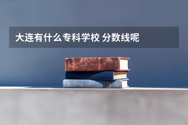 大连有什么专科学校 分数线呢