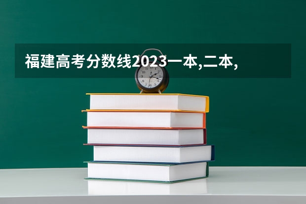 福建高考分数线2023一本,二本,专科分数线（福建专科学校排名）