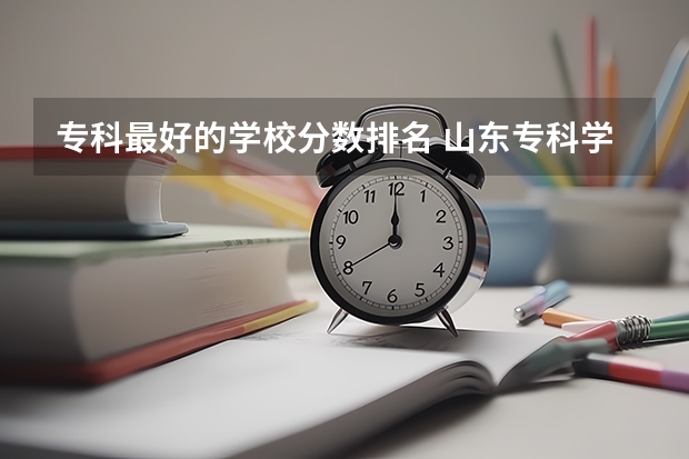 专科最好的学校分数排名 山东专科学校排名及录取分数线
