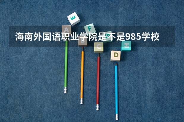 海南外国语职业学院是不是985学校 海南外国语职业学院有哪些王牌的专业