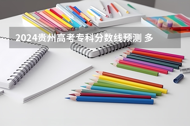 2024贵州高考专科分数线预测 多少分能上专科