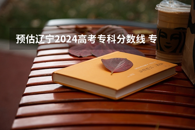 预估辽宁2024高考专科分数线 专科录取分数线预测多少分