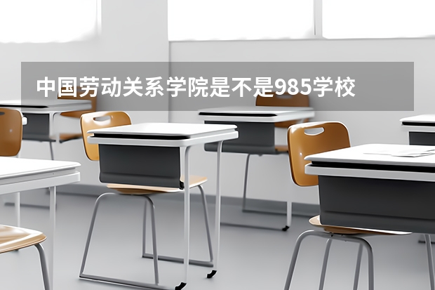 中国劳动关系学院是不是985学校 中国劳动关系学院有哪些王牌的专业