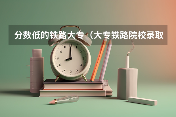 分数低的铁路大专（大专铁路院校录取分数线）