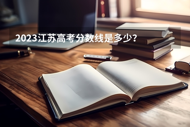 2023江苏高考分数线是多少？