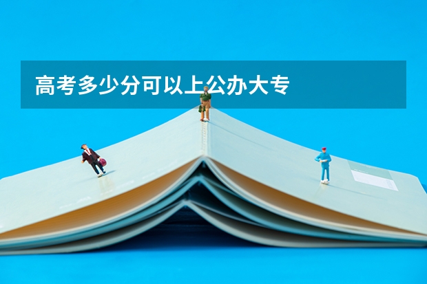 高考多少分可以上公办大专