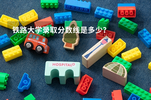 铁路大学录取分数线是多少？