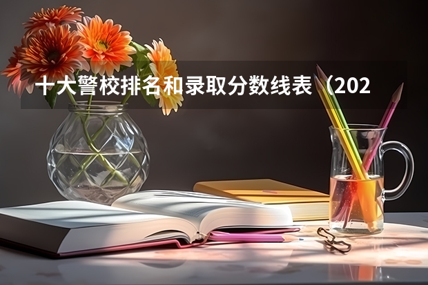十大警校排名和录取分数线表（2024年高考参考）（警校分数线）