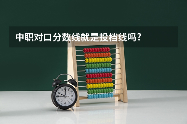中职对口分数线就是投档线吗?