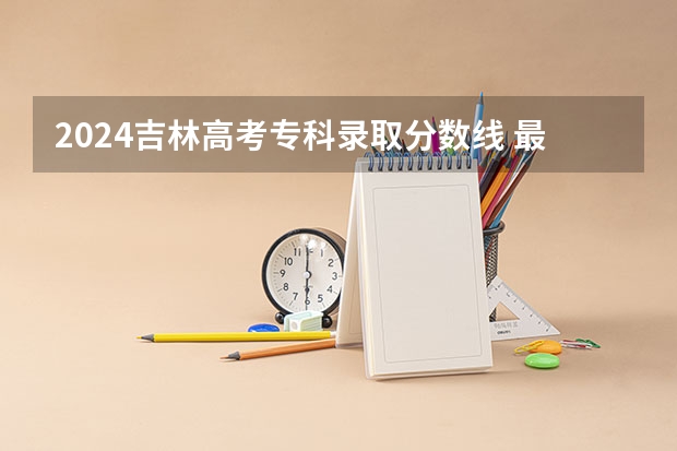 2024吉林高考专科录取分数线 最低分是多少
