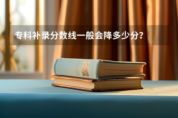 专科补录分数线一般会降多少分？