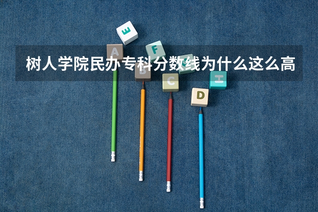 树人学院民办专科分数线为什么这么高