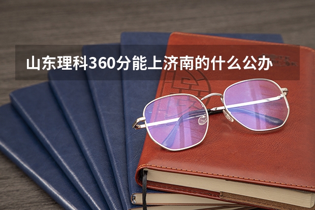 山东理科360分能上济南的什么公办专科