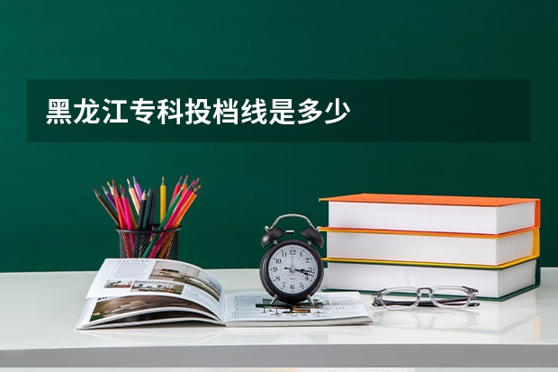 黑龙江专科投档线是多少.
