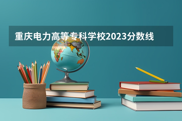 重庆电力高等专科学校2023分数线是多少