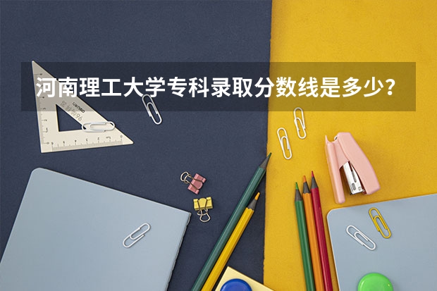 河南理工大学专科录取分数线是多少？