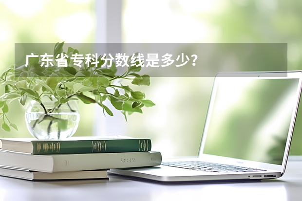 广东省专科分数线是多少？