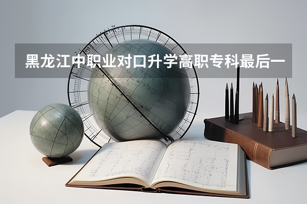 黑龙江中职业对口升学高职专科最后一次征集志愿投档分数线多少分投档