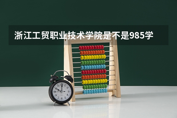 浙江工贸职业技术学院是不是985学校 浙江工贸职业技术学院有哪些王牌的专业