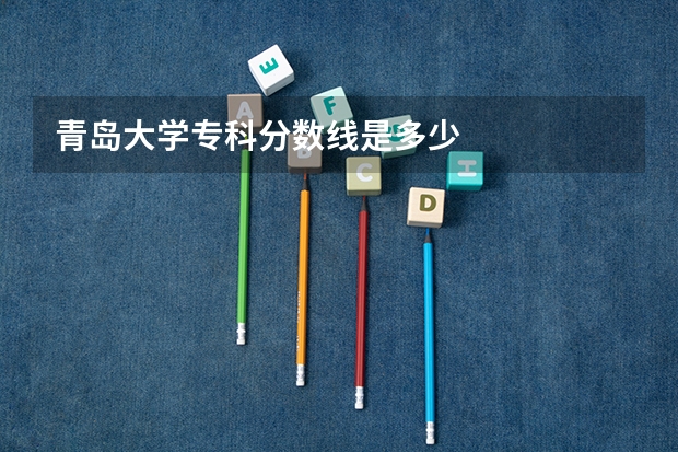 青岛大学专科分数线是多少