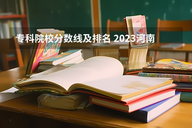 专科院校分数线及排名 2023河南专科学校排名及分数线