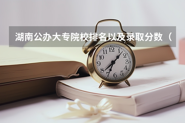 湖南公办大专院校排名以及录取分数（山东专科院校排名及录取分数线）