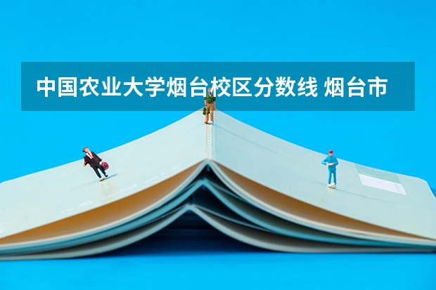 中国农业大学烟台校区分数线 烟台市的大学排名一览表,附前三名录取分数线