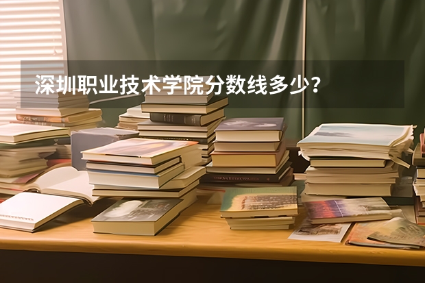 深圳职业技术学院分数线多少？