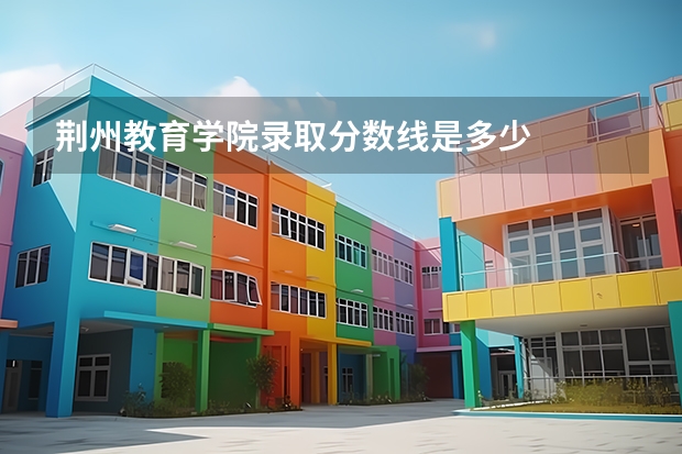 荆州教育学院录取分数线是多少