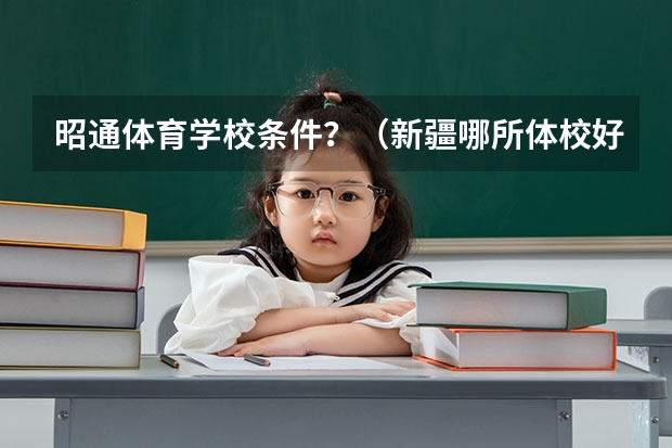 昭通体育学校条件？（新疆哪所体校好一点？）