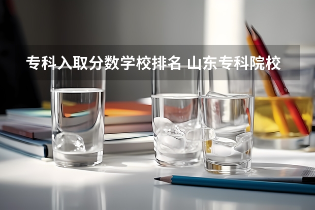 专科入取分数学校排名 山东专科院校排名及录取分数线
