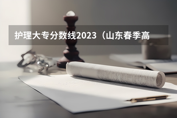 护理大专分数线2023（山东春季高考护理专业分数线？）