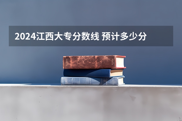 2024江西大专分数线 预计多少分能上专科