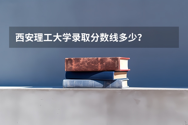 西安理工大学录取分数线多少？