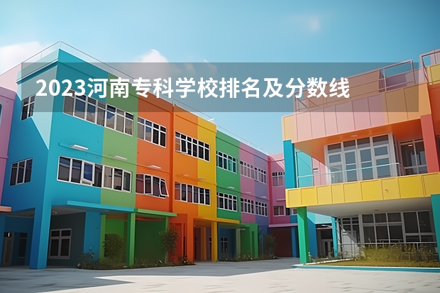 2023河南专科学校排名及分数线 河南省专科学校录取分数线排名