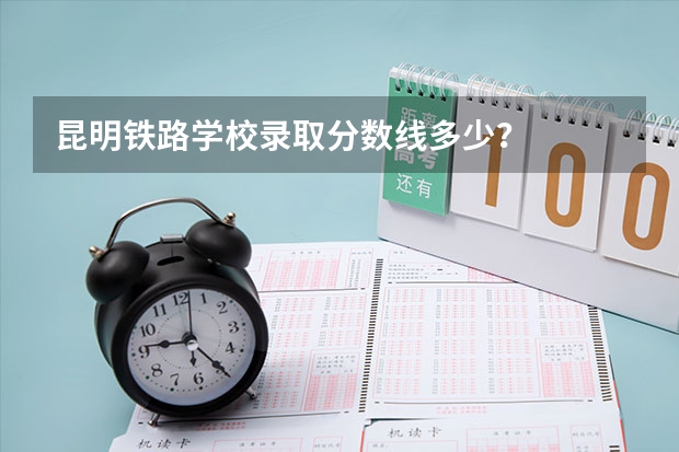 昆明铁路学校录取分数线多少？