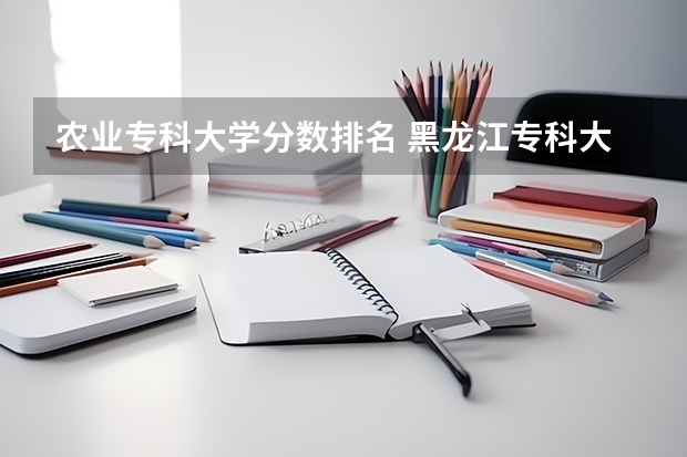 农业专科大学分数排名 黑龙江专科大学排名及分数线