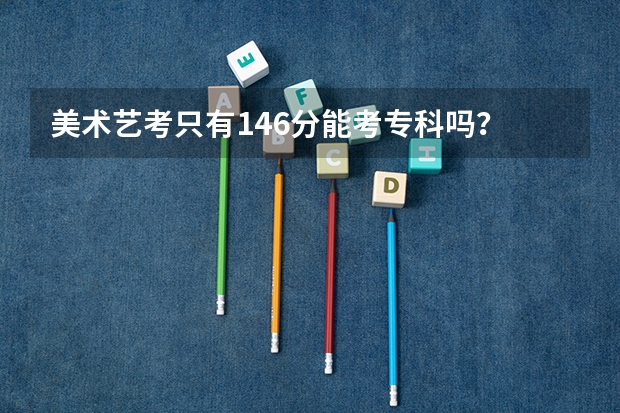 美术艺考只有146分能考专科吗？