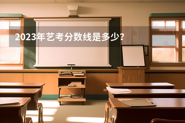 2023年艺考分数线是多少？