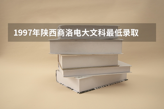 1997年陕西商洛电大文科最低录取分数线是多少分