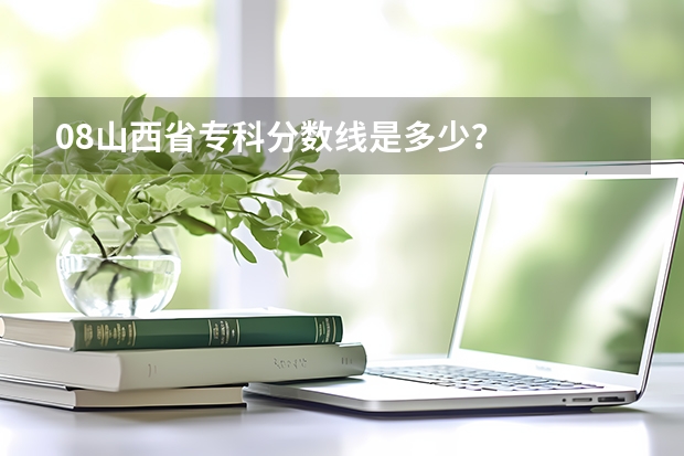 08山西省专科分数线是多少？