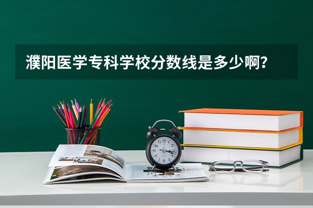濮阳医学专科学校分数线是多少啊？