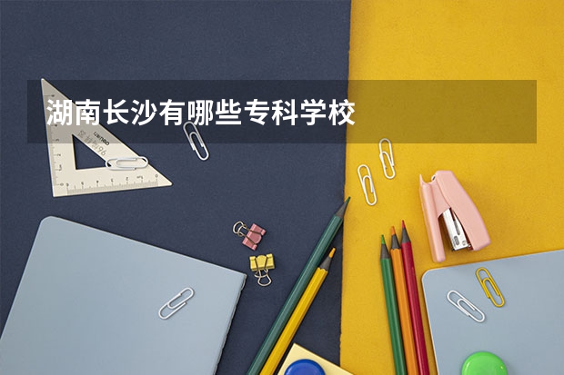 湖南长沙有哪些专科学校